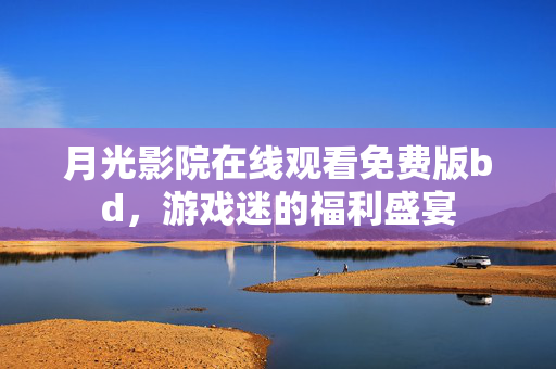 月光影院在线观看免费版bd，游戏迷的福利盛宴