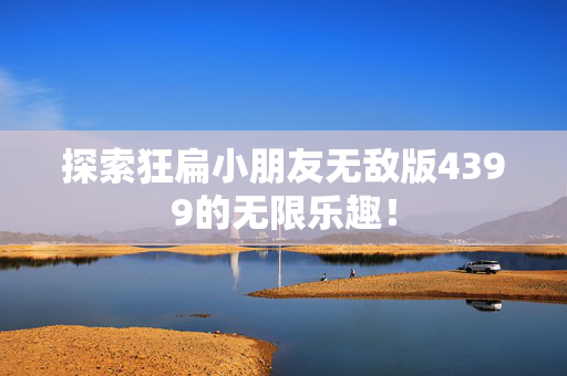 探索狂扁小朋友无敌版4399的无限乐趣！