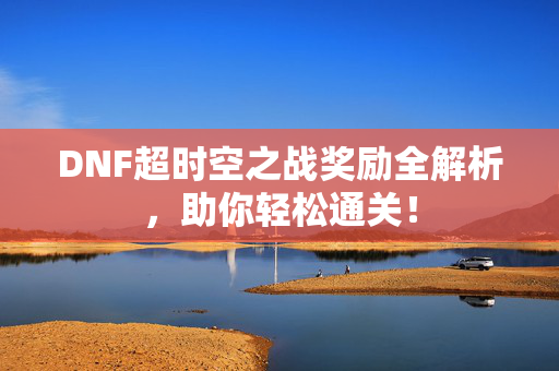 DNF超时空之战奖励全解析，助你轻松通关！