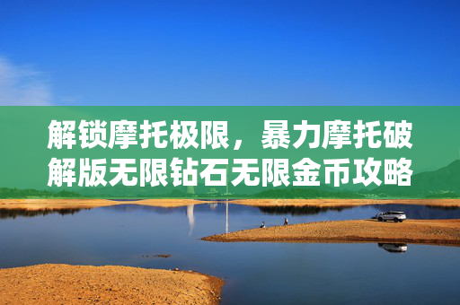 解锁摩托极限,暴力摩托破解版无限钻石无限金币攻略 解锁摩托极限,暴力摩托破解版无限钻石无限金币攻略