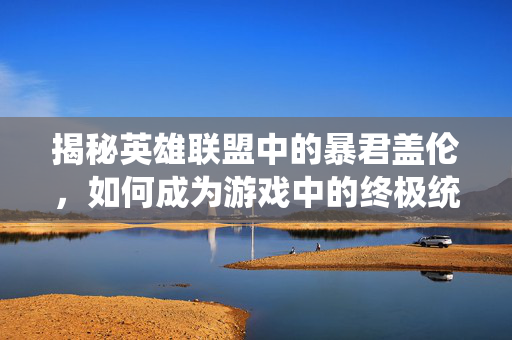 揭秘英雄联盟中的暴君盖伦,如何成为游戏中的终极统治者 揭秘英雄联盟中的暴君盖伦,如何成为游戏中的终极统治者