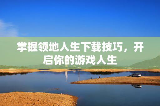 掌握领地人生下载技巧,开启你的游戏人生 掌握领地人生下载技巧,开启你的游戏人生