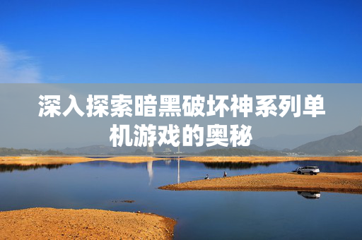 深入探索暗黑破坏神系列单机游戏的奥秘