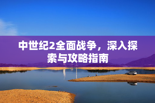 中世纪2全面战争，深入探索与攻略指南