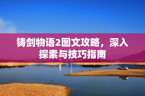 铸剑物语2图文攻略，深入探索与技巧指南
