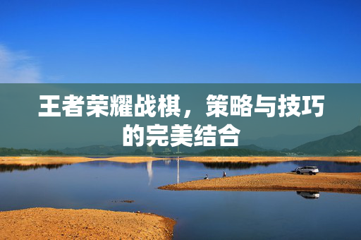 王者荣耀战棋，策略与技巧的完美结合