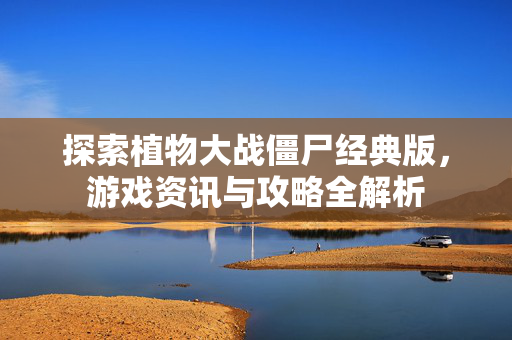 探索植物大战僵尸经典版，游戏资讯与攻略全解析