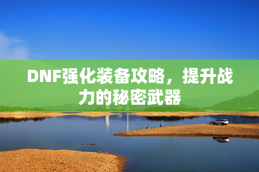 DNF强化装备攻略，提升战力的秘密武器