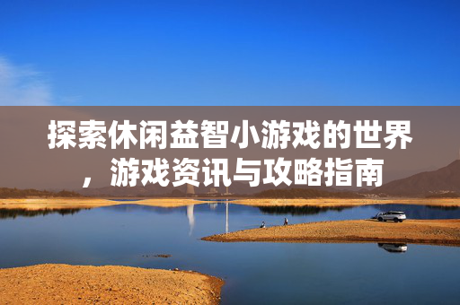 探索休闲益智小游戏的世界，游戏资讯与攻略指南