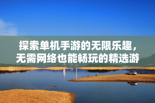 探索单机手游的无限乐趣，无需网络也能畅玩的精选游戏