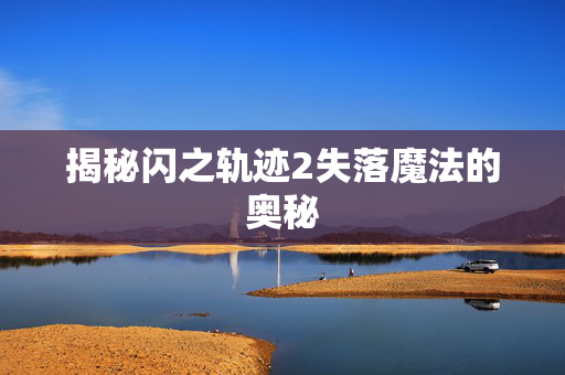 揭秘闪之轨迹2失落魔法的奥秘