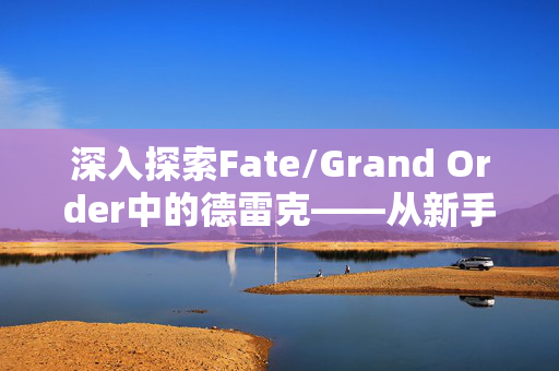 深入探索Fate/Grand Order中的德雷克——从新手到高手的全面攻略 深入探索Fate/Grand Order中的德雷克——从新手到高手的全面攻略