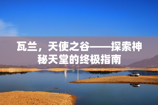 瓦兰，天使之谷——探索神秘天堂的终极指南