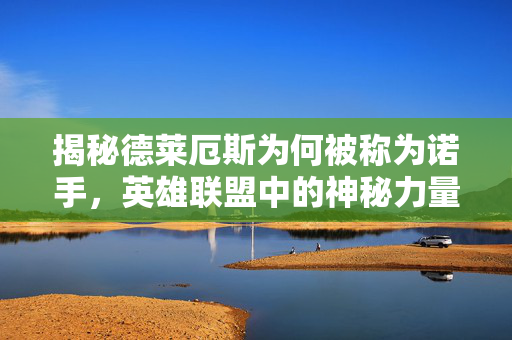 揭秘德莱厄斯为何被称为诺手,英雄联盟中的神秘力量 揭秘德莱厄斯为何被称为诺手,英雄联盟中的神秘力量