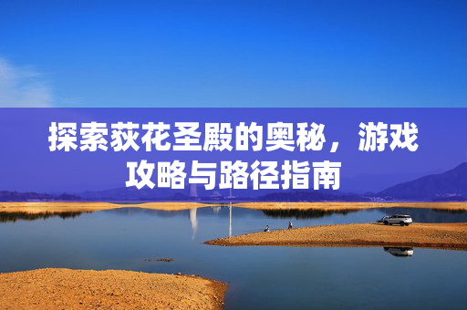 探索荻花圣殿的奥秘，游戏攻略与路径指南