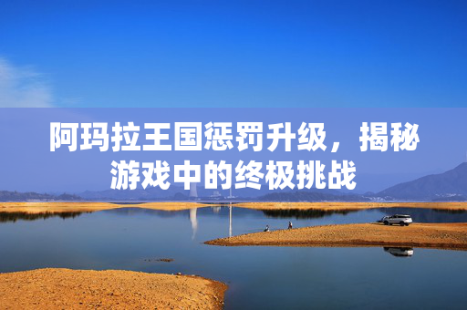 阿玛拉王国惩罚升级，揭秘游戏中的终极挑战