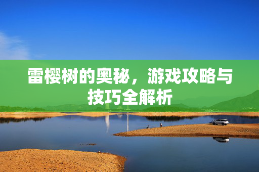 雷樱树的奥秘，游戏攻略与技巧全解析