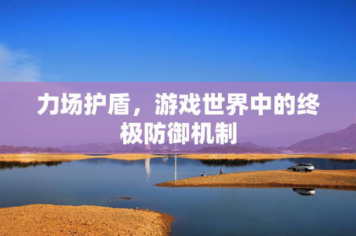 力场护盾,游戏世界中的终极防御机制 力场护盾,游戏世界中的终极防御机制