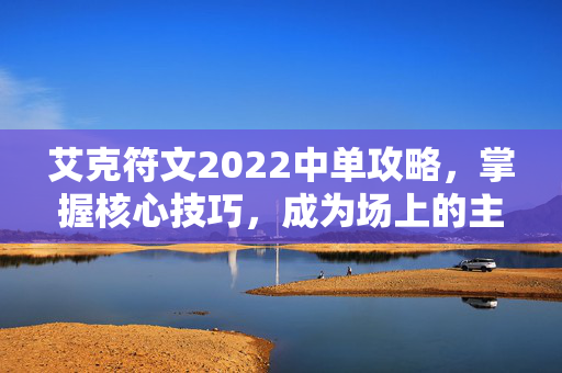 艾克符文2022中单攻略，掌握核心技巧，成为场上的主宰