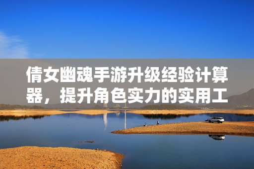 倩女幽魂手游升级经验计算器，提升角色实力的实用工具