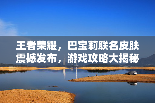 王者荣耀，巴宝莉联名皮肤震撼发布，游戏攻略大揭秘！