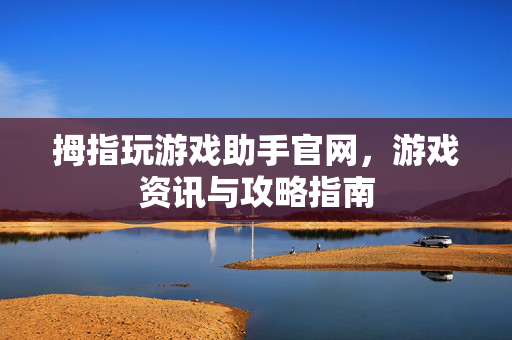 拇指玩游戏助手官网，游戏资讯与攻略指南