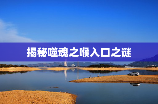 揭秘噬魂之喉入口之谜