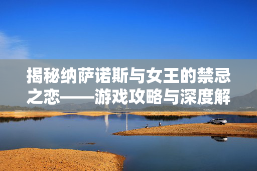揭秘纳萨诺斯与女王的禁忌之恋——游戏攻略与深度解析