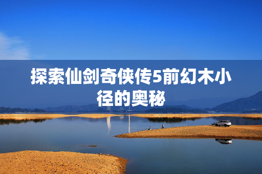 探索仙剑奇侠传5前幻木小径的奥秘
