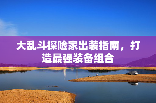大乱斗探险家出装指南，打造最强装备组合