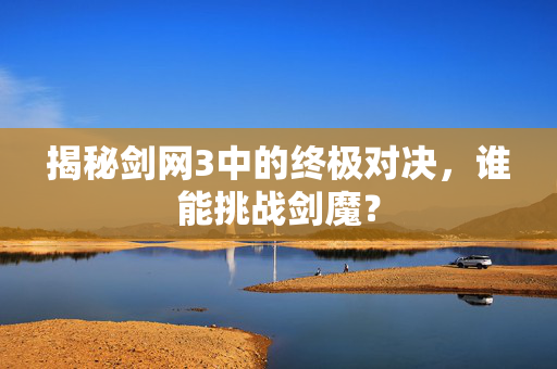揭秘剑网3中的终极对决，谁能挑战剑魔？