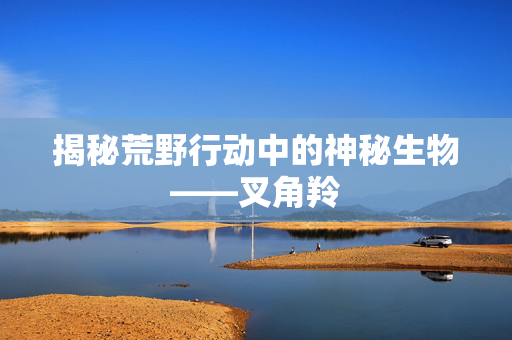 揭秘荒野行动中的神秘生物——叉角羚 揭秘荒野行动中的神秘生物——叉角羚