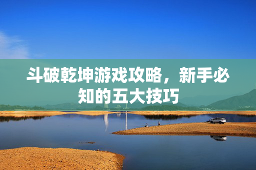 斗破乾坤游戏攻略，新手必知的五大技巧