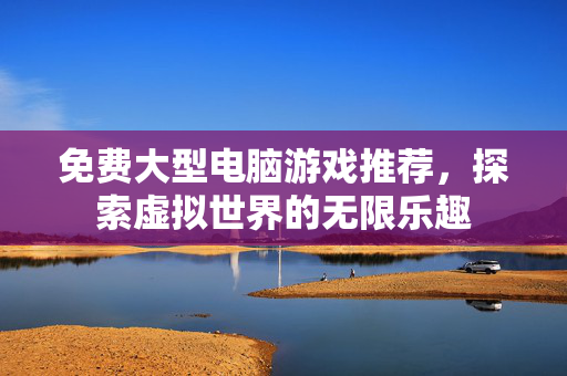 免费大型电脑游戏推荐，探索虚拟世界的无限乐趣