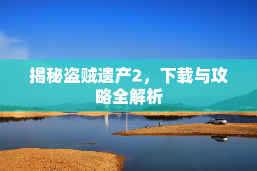 揭秘盗贼遗产2，下载与攻略全解析