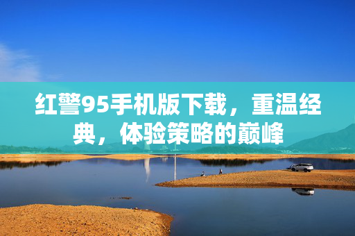 红警95手机版下载，重温经典，体验策略的巅峰