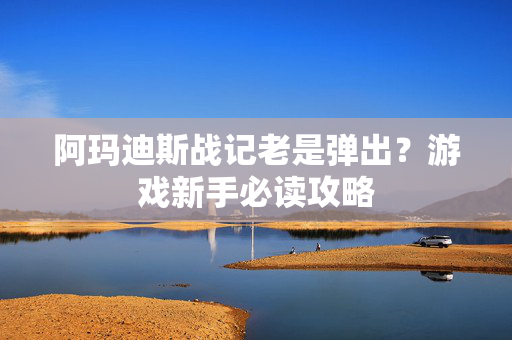 阿玛迪斯战记老是弹出？游戏新手必读攻略