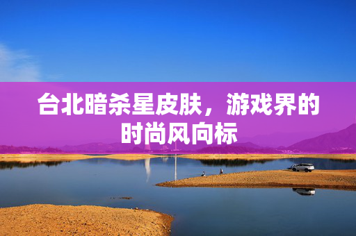 台北暗杀星皮肤，游戏界的时尚风向标