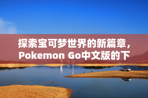 探索宝可梦世界的新篇章，Pokemon Go中文版的下载与攻略