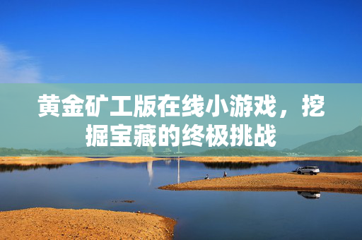 黄金矿工版在线小游戏，挖掘宝藏的终极挑战