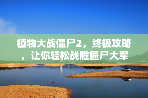 植物大战僵尸2，终极攻略，让你轻松战胜僵尸大军