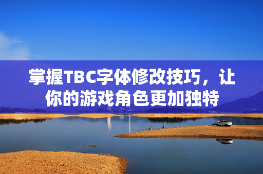 掌握TBC字体修改技巧，让你的游戏角色更加独特