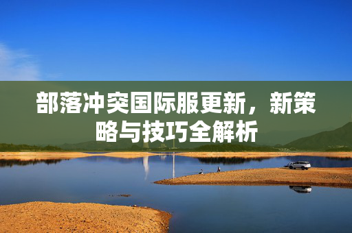 部落冲突国际服更新，新策略与技巧全解析