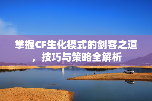 掌握CF生化模式的剑客之道，技巧与策略全解析