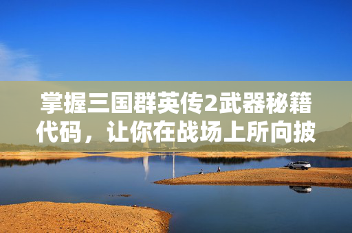 掌握三国群英传2武器秘籍代码，让你在战场上所向披靡！