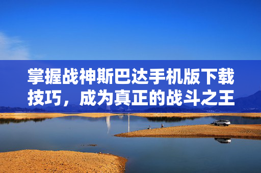 掌握战神斯巴达手机版下载技巧，成为真正的战斗之王