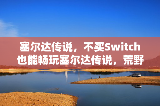 塞尔达传说，不买Switch也能畅玩塞尔达传说，荒野之息