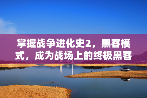 掌握战争进化史2，黑客模式，成为战场上的终极黑客
