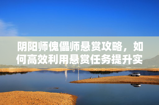 阴阳师傀儡师悬赏攻略，如何高效利用悬赏任务提升实力