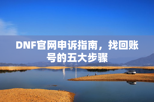 DNF官网申诉指南，找回账号的五大步骤